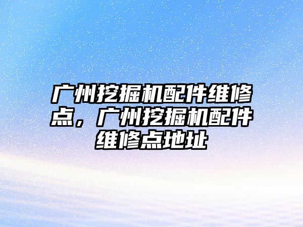 廣州挖掘機配件維修點，廣州挖掘機配件維修點地址