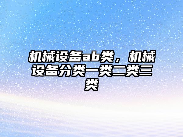 機械設(shè)備ab類，機械設(shè)備分類一類二類三類