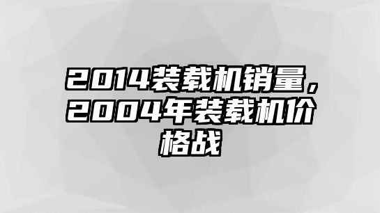 2014裝載機(jī)銷量，2004年裝載機(jī)價(jià)格戰(zhàn)