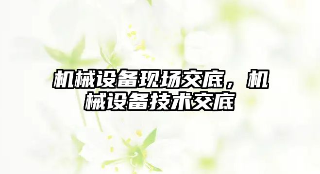 機(jī)械設(shè)備現(xiàn)場(chǎng)交底，機(jī)械設(shè)備技術(shù)交底