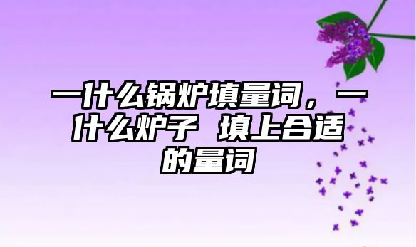 一什么鍋爐填量詞，一什么爐子 填上合適的量詞