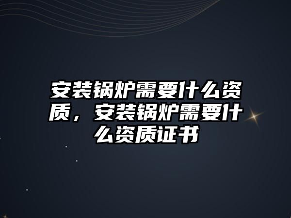 安裝鍋爐需要什么資質(zhì)，安裝鍋爐需要什么資質(zhì)證書