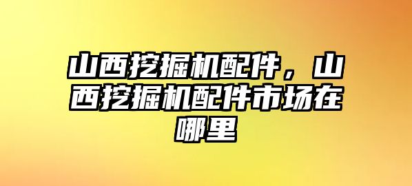 山西挖掘機配件，山西挖掘機配件市場在哪里