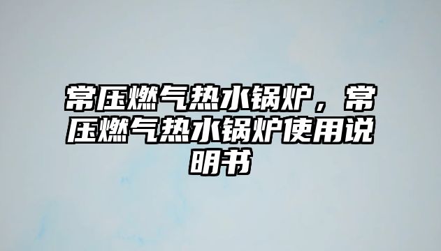 常壓燃?xì)鉄崴仩t，常壓燃?xì)鉄崴仩t使用說明書