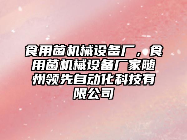 食用菌機(jī)械設(shè)備廠，食用菌機(jī)械設(shè)備廠家隨州領(lǐng)先自動(dòng)化科技有限公司