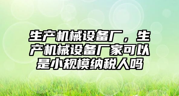 生產機械設備廠，生產機械設備廠家可以是小規(guī)模納稅人嗎