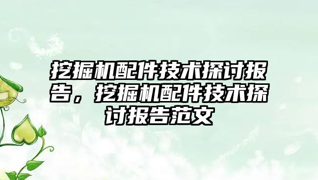 挖掘機配件技術(shù)探討報告，挖掘機配件技術(shù)探討報告范文