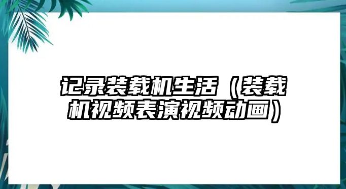 記錄裝載機(jī)生活（裝載機(jī)視頻表演視頻動畫）