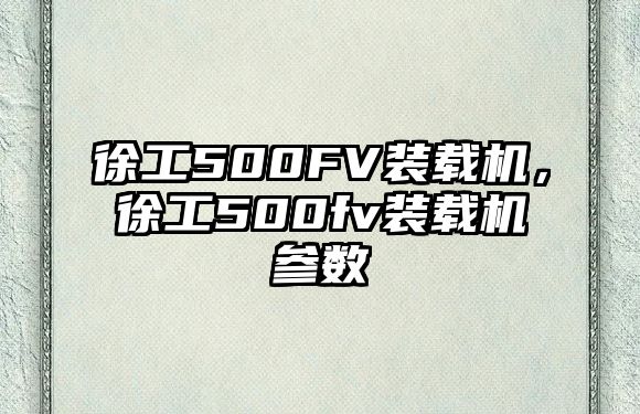 徐工500FV裝載機(jī)，徐工500fv裝載機(jī)參數(shù)