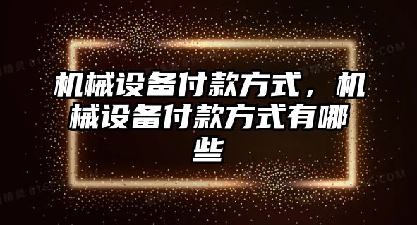 機械設(shè)備付款方式，機械設(shè)備付款方式有哪些