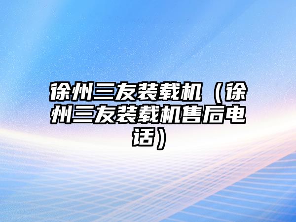 徐州三友裝載機(jī)（徐州三友裝載機(jī)售后電話(huà)）