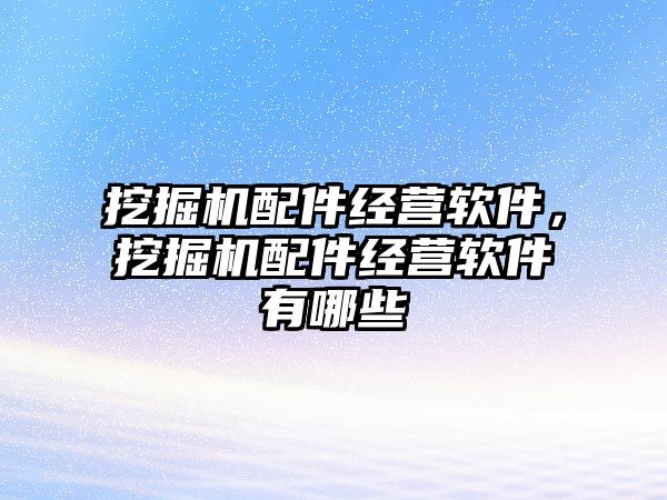 挖掘機(jī)配件經(jīng)營(yíng)軟件，挖掘機(jī)配件經(jīng)營(yíng)軟件有哪些