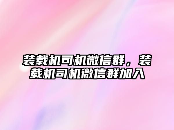 裝載機司機微信群，裝載機司機微信群加入