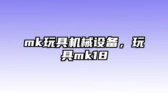 mk玩具機(jī)械設(shè)備，玩具mk18