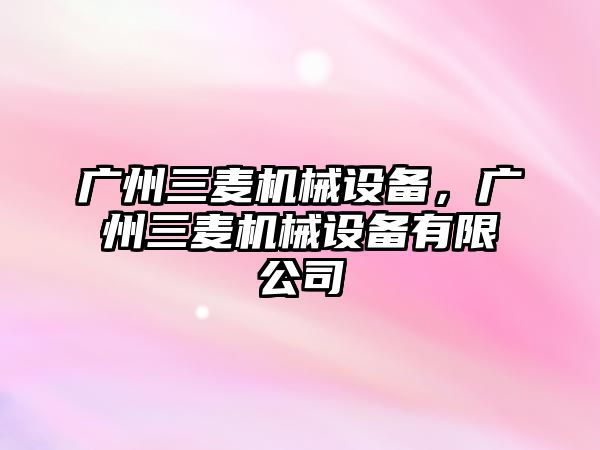 廣州三麥機械設(shè)備，廣州三麥機械設(shè)備有限公司