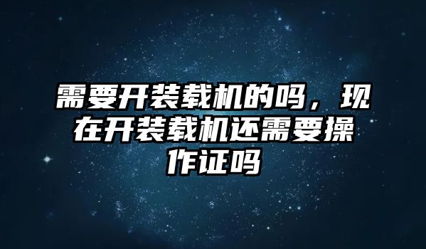 需要開裝載機(jī)的嗎，現(xiàn)在開裝載機(jī)還需要操作證嗎