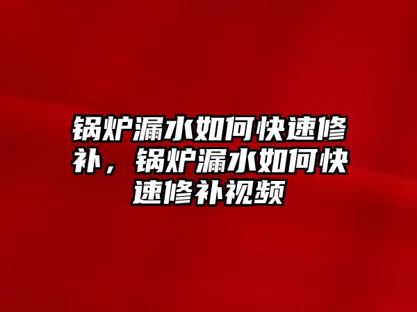 鍋爐漏水如何快速修補，鍋爐漏水如何快速修補視頻