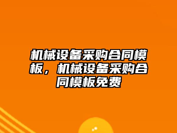 機械設(shè)備采購合同模板，機械設(shè)備采購合同模板免費