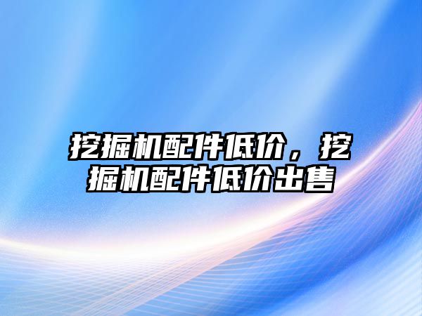 挖掘機配件低價，挖掘機配件低價出售