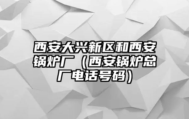 西安大興新區(qū)和西安鍋爐廠（西安鍋爐總廠電話號(hào)碼）