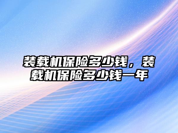 裝載機保險多少錢，裝載機保險多少錢一年