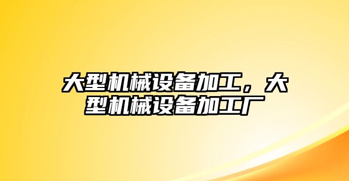 大型機械設備加工，大型機械設備加工廠