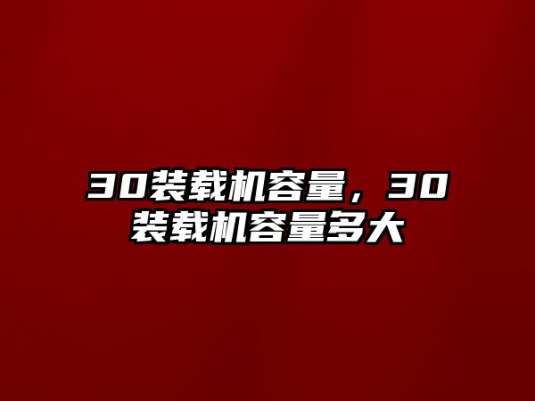 30裝載機(jī)容量，30裝載機(jī)容量多大