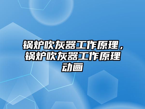 鍋爐吹灰器工作原理，鍋爐吹灰器工作原理動畫