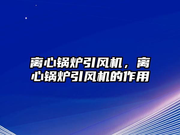 離心鍋爐引風(fēng)機(jī)，離心鍋爐引風(fēng)機(jī)的作用