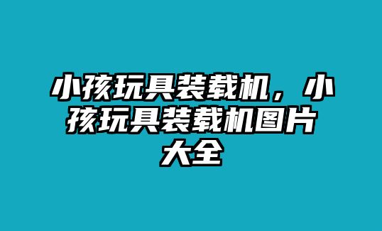 小孩玩具裝載機(jī)，小孩玩具裝載機(jī)圖片大全