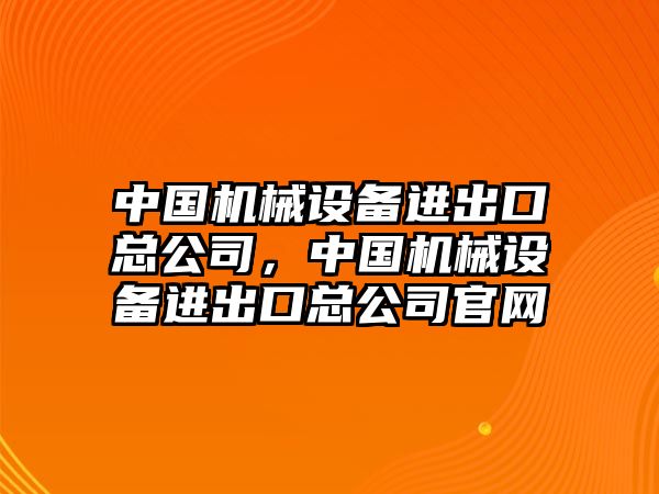 中國(guó)機(jī)械設(shè)備進(jìn)出口總公司，中國(guó)機(jī)械設(shè)備進(jìn)出口總公司官網(wǎng)