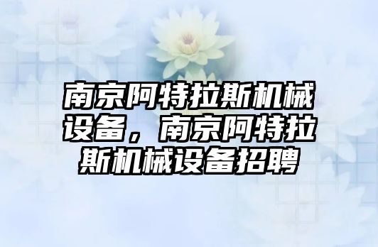 南京阿特拉斯機械設備，南京阿特拉斯機械設備招聘