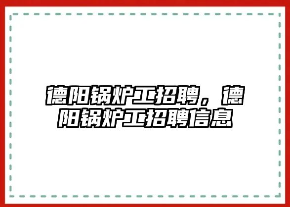 德陽鍋爐工招聘，德陽鍋爐工招聘信息