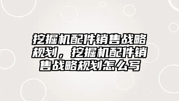 挖掘機配件銷售戰(zhàn)略規(guī)劃，挖掘機配件銷售戰(zhàn)略規(guī)劃怎么寫