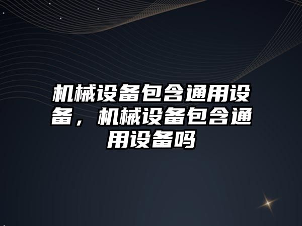 機械設備包含通用設備，機械設備包含通用設備嗎