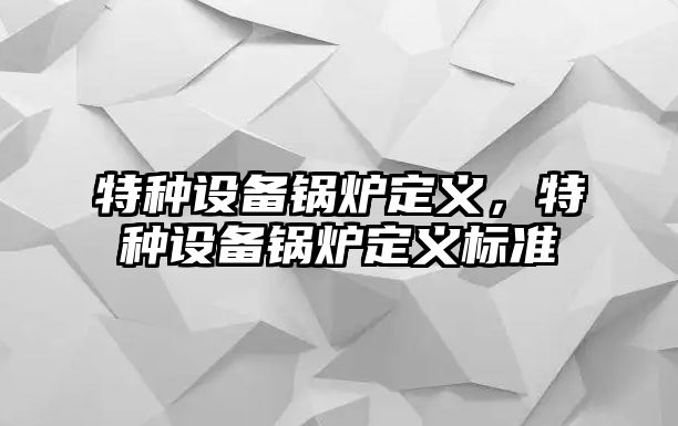 特種設備鍋爐定義，特種設備鍋爐定義標準