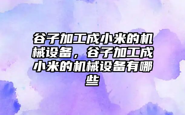 谷子加工成小米的機械設備，谷子加工成小米的機械設備有哪些