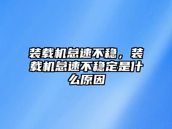 裝載機怠速不穩(wěn)，裝載機怠速不穩(wěn)定是什么原因