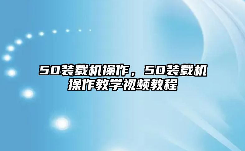 50裝載機操作，50裝載機操作教學視頻教程