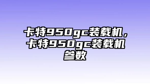 卡特950gc裝載機，卡特950gc裝載機參數(shù)