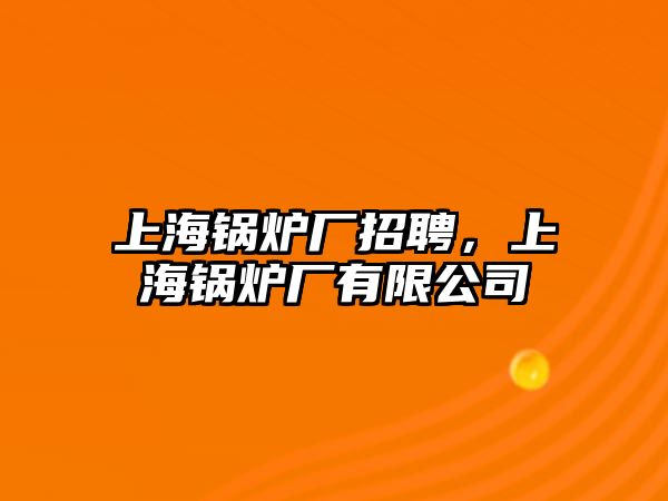 上海鍋爐廠招聘，上海鍋爐廠有限公司