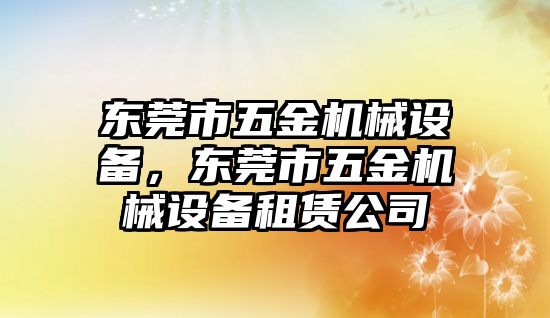 東莞市五金機械設(shè)備，東莞市五金機械設(shè)備租賃公司