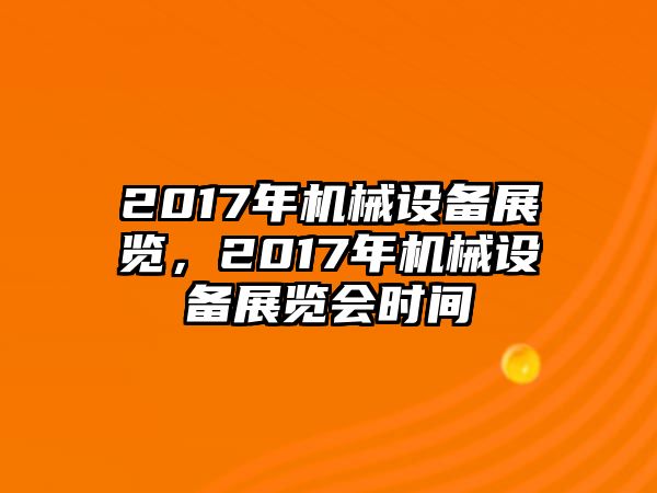 2017年機(jī)械設(shè)備展覽，2017年機(jī)械設(shè)備展覽會時間