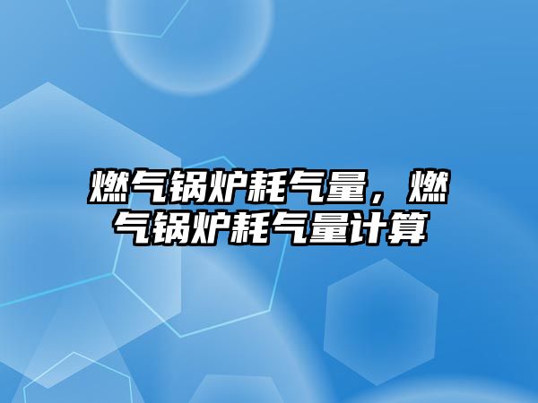 燃?xì)忮仩t耗氣量，燃?xì)忮仩t耗氣量計(jì)算