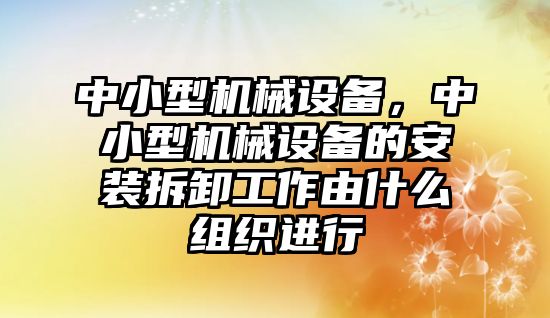 中小型機械設(shè)備，中小型機械設(shè)備的安裝拆卸工作由什么組織進(jìn)行