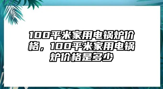 100平米家用電鍋爐價格，100平米家用電鍋爐價格是多少