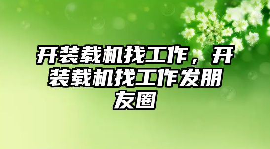 開(kāi)裝載機(jī)找工作，開(kāi)裝載機(jī)找工作發(fā)朋友圈