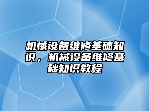 機械設備維修基礎(chǔ)知識，機械設備維修基礎(chǔ)知識教程