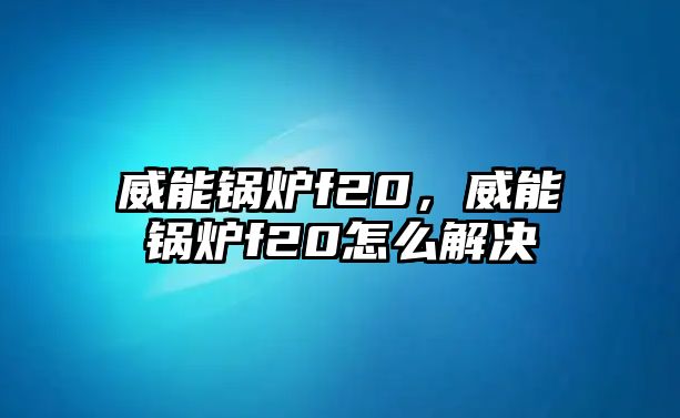 威能鍋爐f20，威能鍋爐f20怎么解決