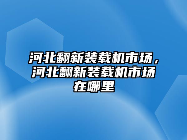 河北翻新裝載機市場，河北翻新裝載機市場在哪里